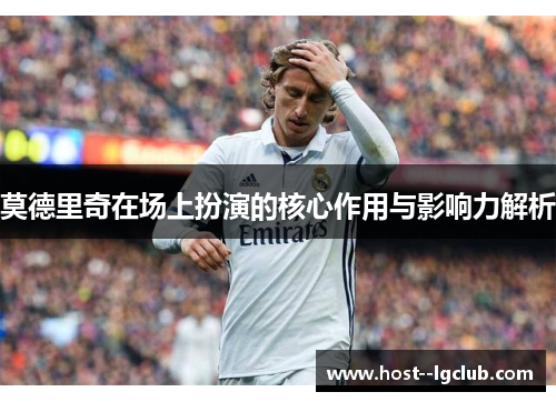 莫德里奇在场上扮演的核心作用与影响力解析