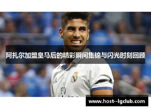 阿扎尔加盟皇马后的精彩瞬间集锦与闪光时刻回顾