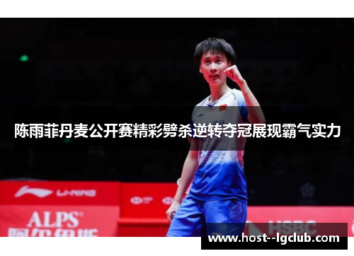 陈雨菲丹麦公开赛精彩劈杀逆转夺冠展现霸气实力