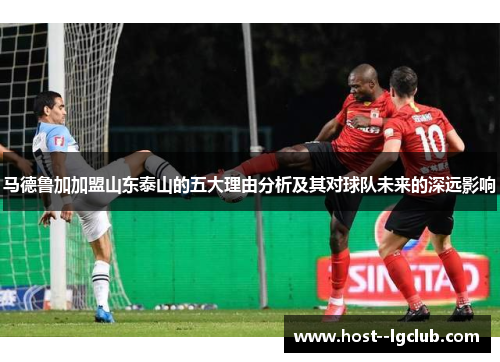 马德鲁加加盟山东泰山的五大理由分析及其对球队未来的深远影响