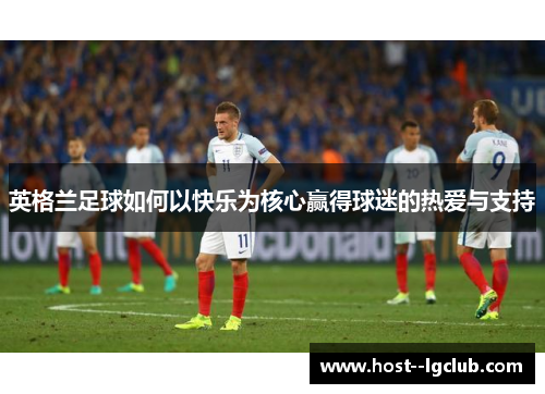 英格兰足球如何以快乐为核心赢得球迷的热爱与支持