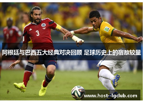 阿根廷与巴西五大经典对决回顾 足球历史上的宿敌较量