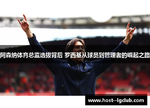 阿森纳体育总监选拔背后 罗西基从球员到管理者的崛起之路