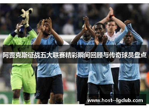 阿贾克斯征战五大联赛精彩瞬间回顾与传奇球员盘点