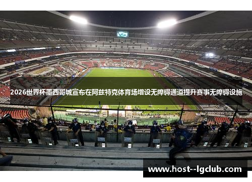 2026世界杯墨西哥城宣布在阿兹特克体育场增设无障碍通道提升赛事无障碍设施 2026世界杯墨西哥城宣布在阿兹特克体育场增设无障碍通道提升赛事无障碍设施