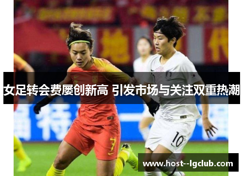 女足转会费屡创新高 引发市场与关注双重热潮 女足转会费屡创新高 引发市场与关注双重热潮