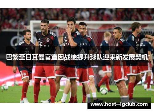 巴黎圣日耳曼官宣因战绩提升球队迎来新发展契机