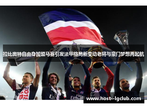 拉比奥特自由身加盟马赛引发法甲格局新变动老将与豪门梦想再起航