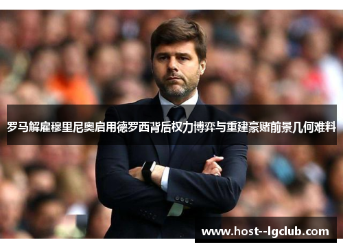 罗马解雇穆里尼奥启用德罗西背后权力博弈与重建豪赌前景几何难料 罗马解雇穆里尼奥启用德罗西背后权力博弈与重建豪赌前景几何难料