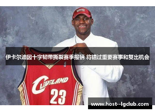 伊卡尔迪因十字韧带撕裂赛季报销 将错过重要赛事和复出机会 伊卡尔迪因十字韧带撕裂赛季报销 将错过重要赛事和复出机会