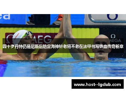 四十岁丹特仍是尼斯后防定海神针老将不老在法甲书写铁血传奇新章 四十岁丹特仍是尼斯后防定海神针老将不老在法甲书写铁血传奇新章